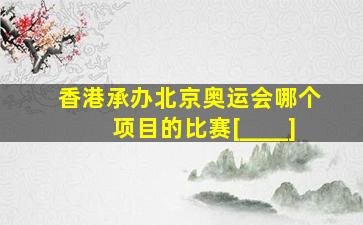 香港承办北京奥运会哪个项目的比赛[____]